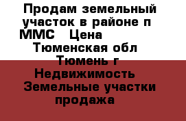 Продам земельный участок в районе п. ММС › Цена ­ 850 000 - Тюменская обл., Тюмень г. Недвижимость » Земельные участки продажа   